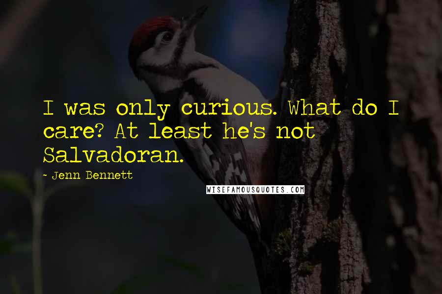 Jenn Bennett Quotes: I was only curious. What do I care? At least he's not Salvadoran.