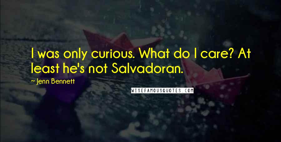 Jenn Bennett Quotes: I was only curious. What do I care? At least he's not Salvadoran.