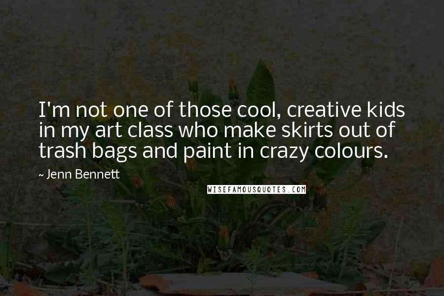 Jenn Bennett Quotes: I'm not one of those cool, creative kids in my art class who make skirts out of trash bags and paint in crazy colours.