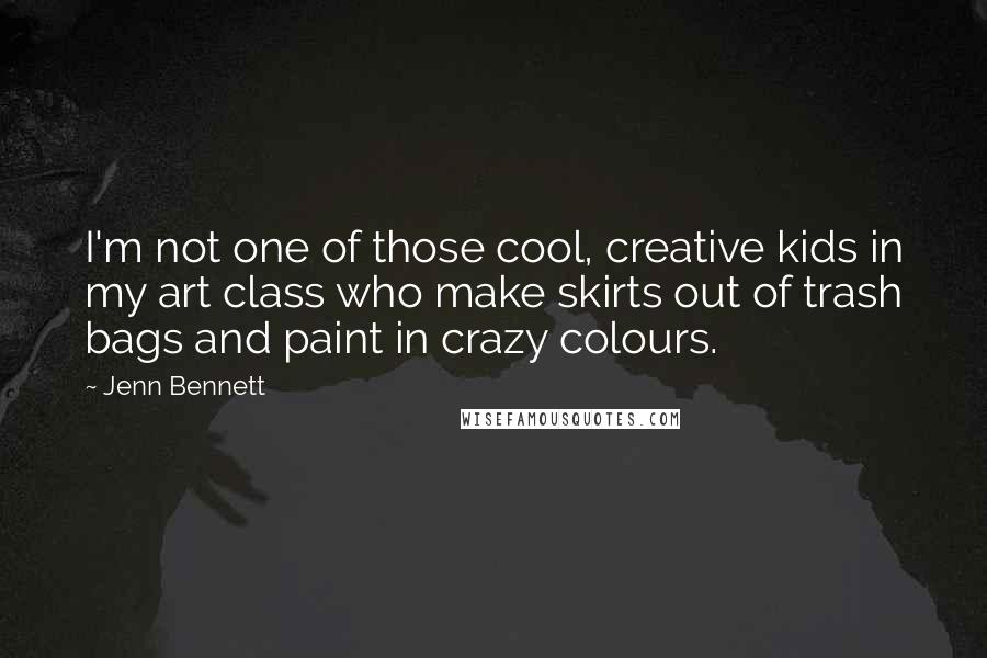 Jenn Bennett Quotes: I'm not one of those cool, creative kids in my art class who make skirts out of trash bags and paint in crazy colours.