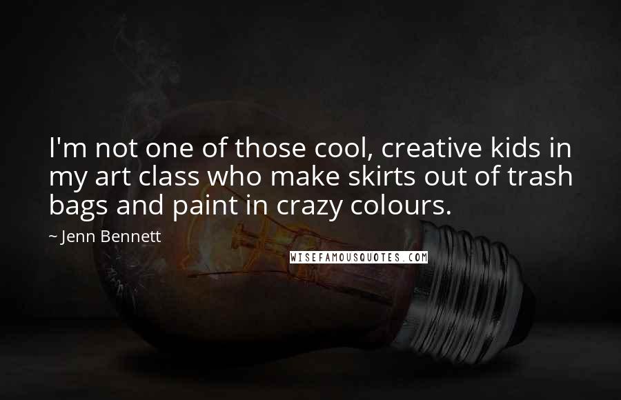 Jenn Bennett Quotes: I'm not one of those cool, creative kids in my art class who make skirts out of trash bags and paint in crazy colours.