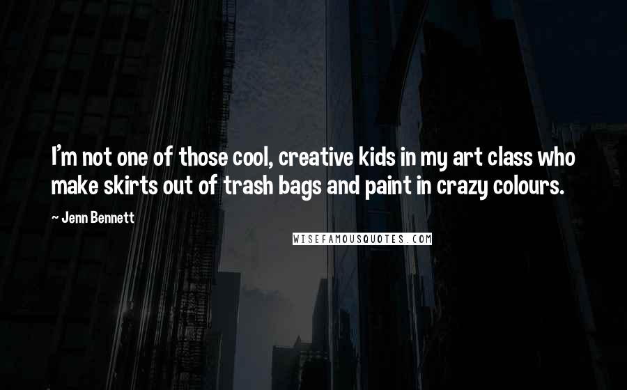 Jenn Bennett Quotes: I'm not one of those cool, creative kids in my art class who make skirts out of trash bags and paint in crazy colours.