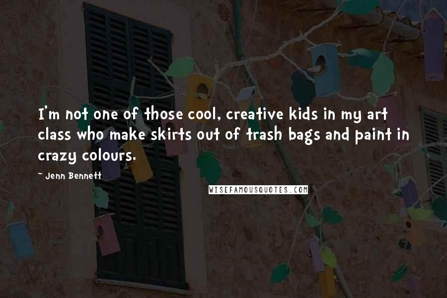 Jenn Bennett Quotes: I'm not one of those cool, creative kids in my art class who make skirts out of trash bags and paint in crazy colours.