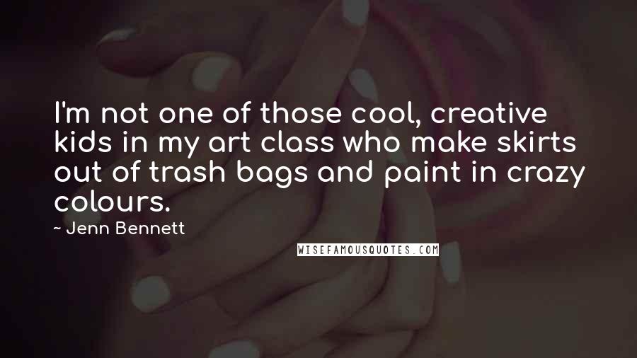 Jenn Bennett Quotes: I'm not one of those cool, creative kids in my art class who make skirts out of trash bags and paint in crazy colours.