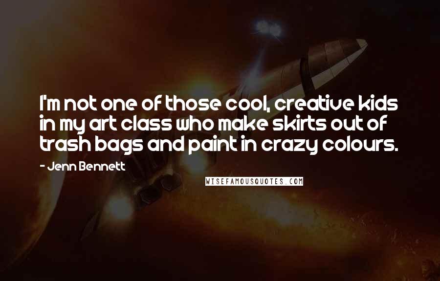 Jenn Bennett Quotes: I'm not one of those cool, creative kids in my art class who make skirts out of trash bags and paint in crazy colours.