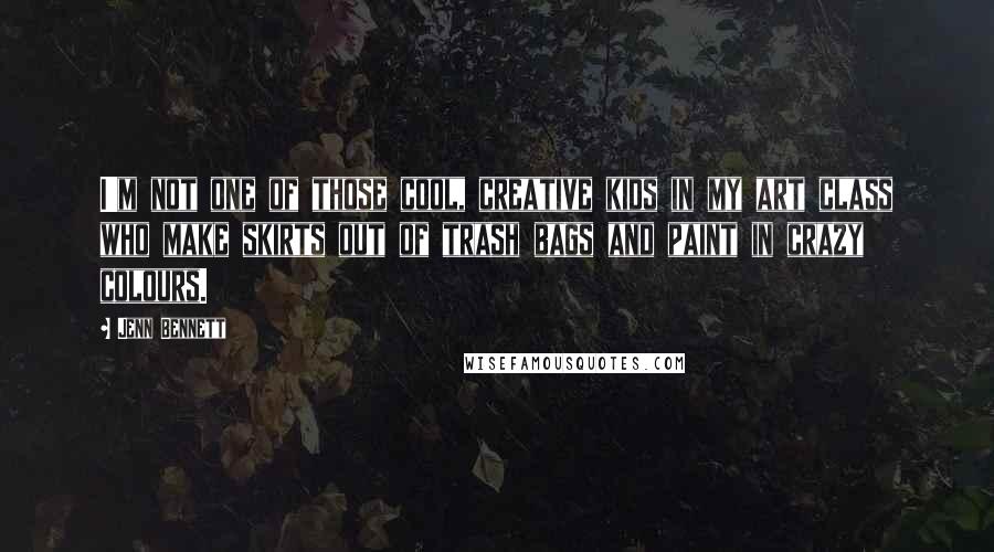 Jenn Bennett Quotes: I'm not one of those cool, creative kids in my art class who make skirts out of trash bags and paint in crazy colours.