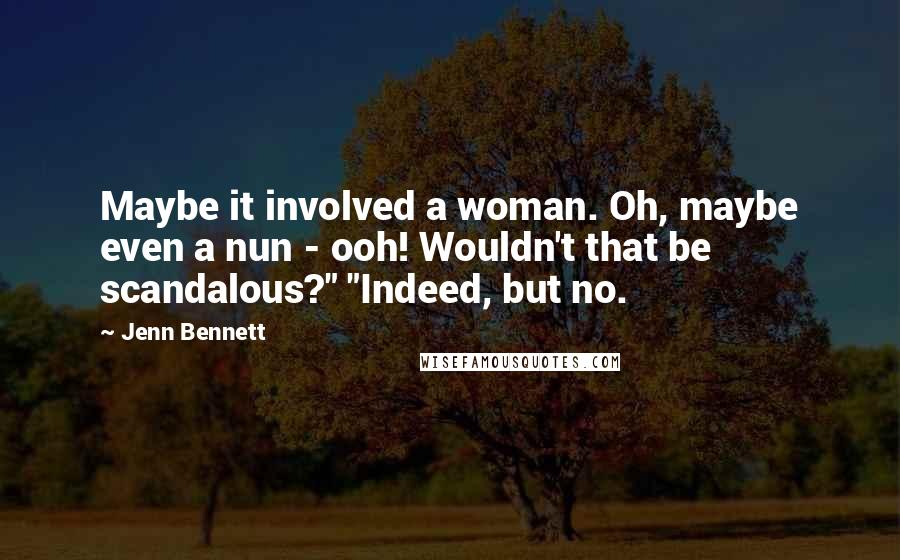 Jenn Bennett Quotes: Maybe it involved a woman. Oh, maybe even a nun - ooh! Wouldn't that be scandalous?" "Indeed, but no.