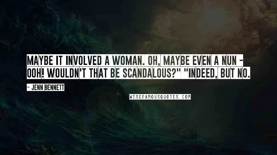 Jenn Bennett Quotes: Maybe it involved a woman. Oh, maybe even a nun - ooh! Wouldn't that be scandalous?" "Indeed, but no.
