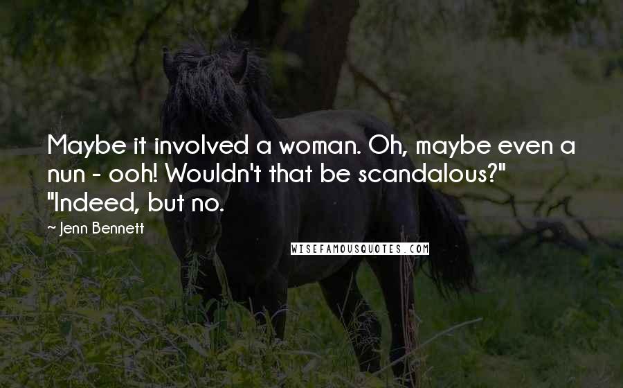 Jenn Bennett Quotes: Maybe it involved a woman. Oh, maybe even a nun - ooh! Wouldn't that be scandalous?" "Indeed, but no.