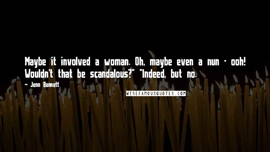 Jenn Bennett Quotes: Maybe it involved a woman. Oh, maybe even a nun - ooh! Wouldn't that be scandalous?" "Indeed, but no.