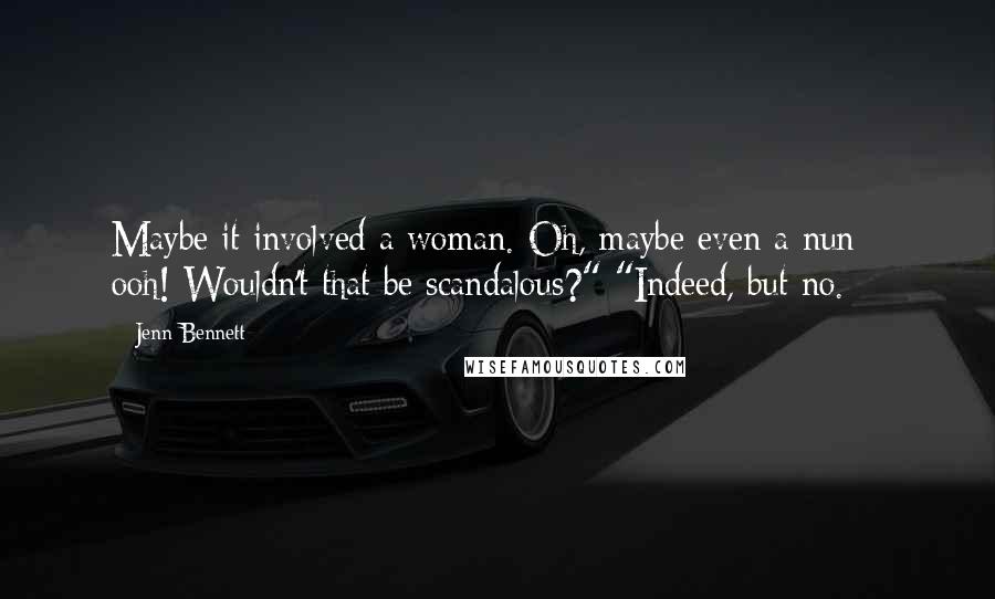 Jenn Bennett Quotes: Maybe it involved a woman. Oh, maybe even a nun - ooh! Wouldn't that be scandalous?" "Indeed, but no.