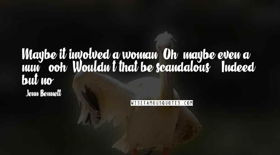 Jenn Bennett Quotes: Maybe it involved a woman. Oh, maybe even a nun - ooh! Wouldn't that be scandalous?" "Indeed, but no.