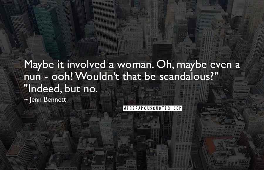 Jenn Bennett Quotes: Maybe it involved a woman. Oh, maybe even a nun - ooh! Wouldn't that be scandalous?" "Indeed, but no.