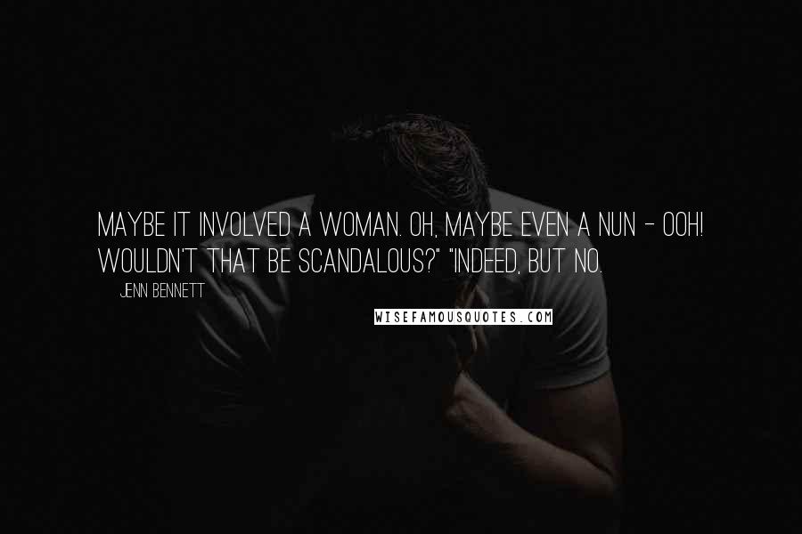Jenn Bennett Quotes: Maybe it involved a woman. Oh, maybe even a nun - ooh! Wouldn't that be scandalous?" "Indeed, but no.
