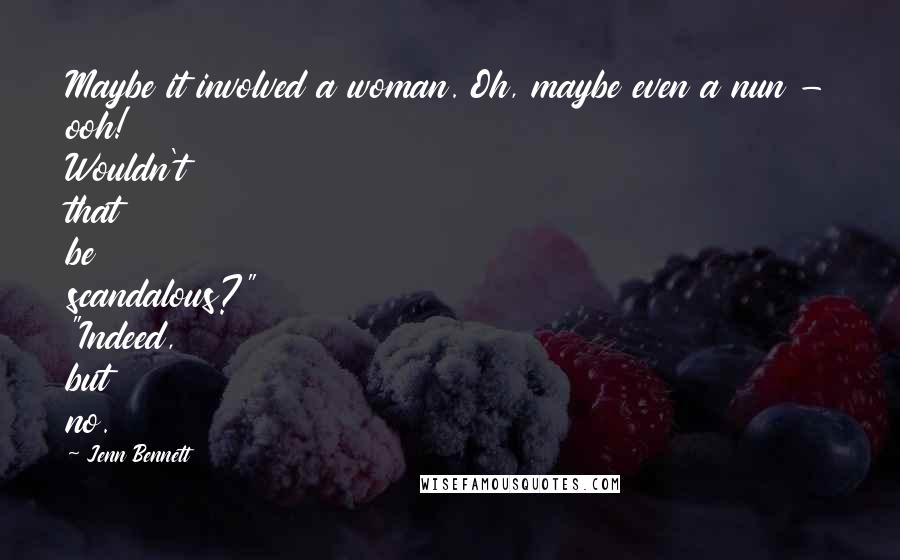 Jenn Bennett Quotes: Maybe it involved a woman. Oh, maybe even a nun - ooh! Wouldn't that be scandalous?" "Indeed, but no.