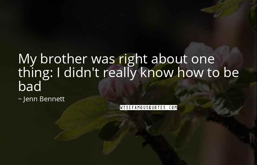 Jenn Bennett Quotes: My brother was right about one thing: I didn't really know how to be bad