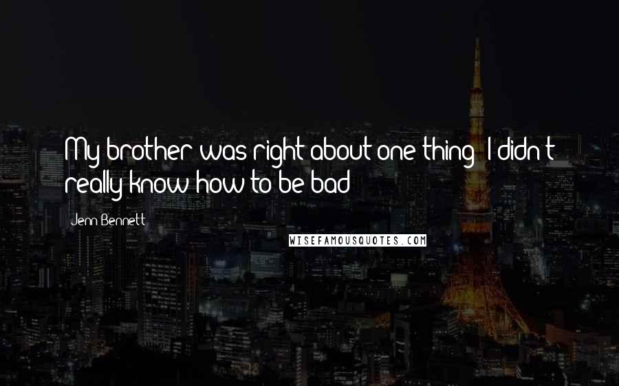 Jenn Bennett Quotes: My brother was right about one thing: I didn't really know how to be bad