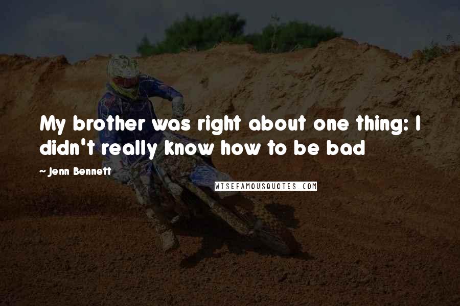 Jenn Bennett Quotes: My brother was right about one thing: I didn't really know how to be bad