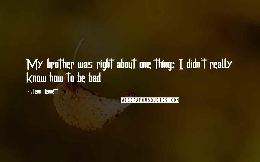 Jenn Bennett Quotes: My brother was right about one thing: I didn't really know how to be bad