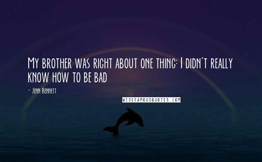 Jenn Bennett Quotes: My brother was right about one thing: I didn't really know how to be bad