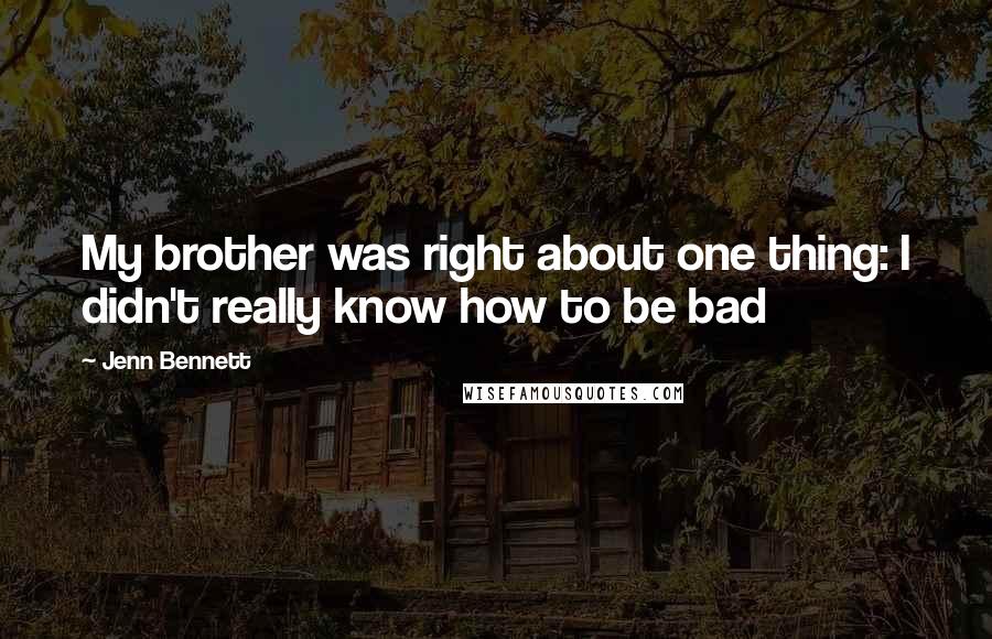 Jenn Bennett Quotes: My brother was right about one thing: I didn't really know how to be bad