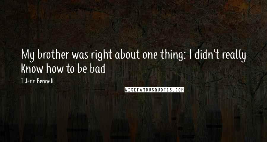 Jenn Bennett Quotes: My brother was right about one thing: I didn't really know how to be bad