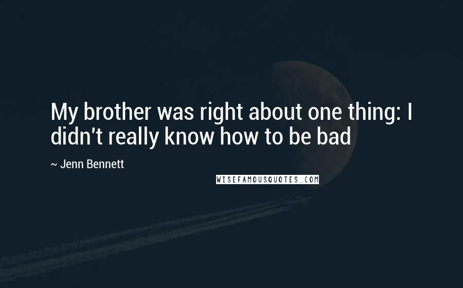 Jenn Bennett Quotes: My brother was right about one thing: I didn't really know how to be bad