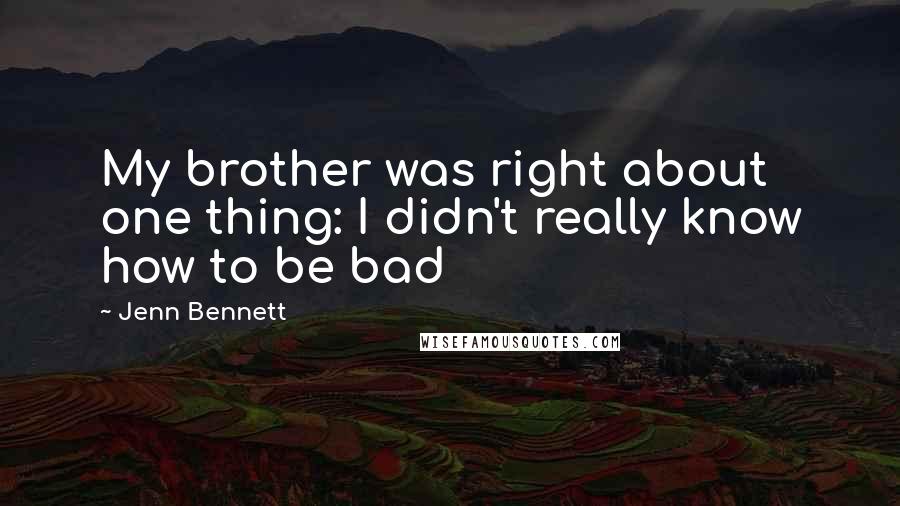 Jenn Bennett Quotes: My brother was right about one thing: I didn't really know how to be bad