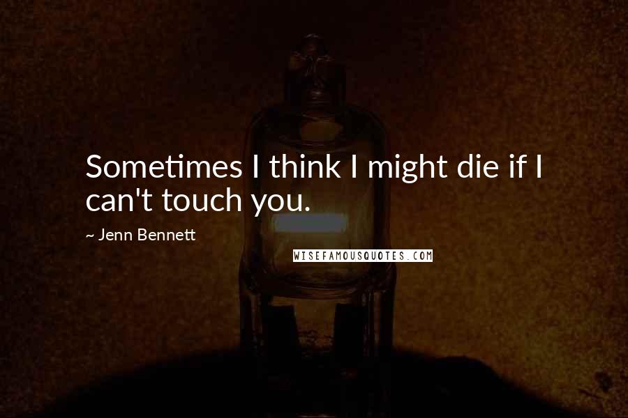 Jenn Bennett Quotes: Sometimes I think I might die if I can't touch you.