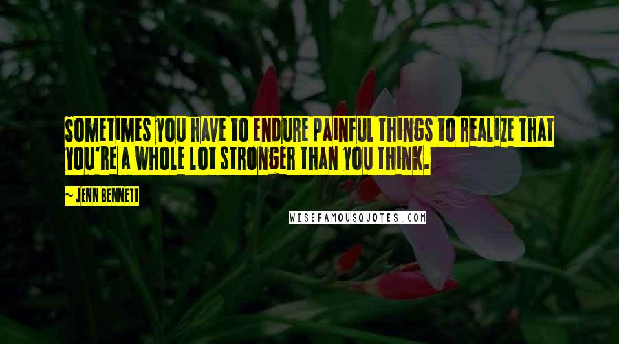 Jenn Bennett Quotes: Sometimes you have to endure painful things to realize that you're a whole lot stronger than you think.