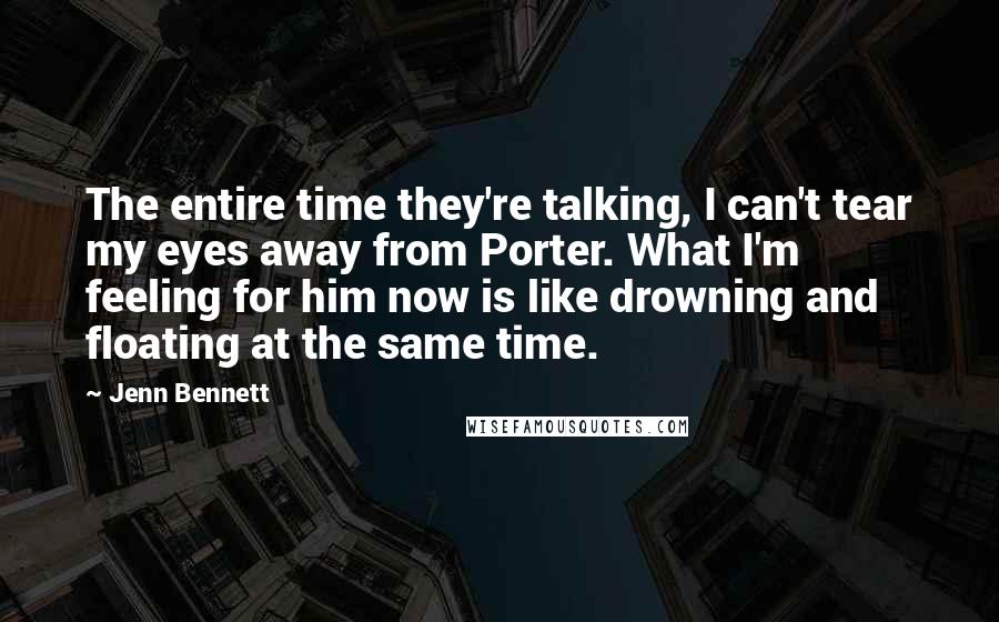 Jenn Bennett Quotes: The entire time they're talking, I can't tear my eyes away from Porter. What I'm feeling for him now is like drowning and floating at the same time.