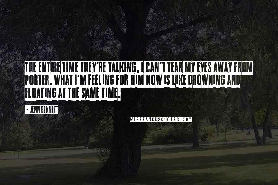 Jenn Bennett Quotes: The entire time they're talking, I can't tear my eyes away from Porter. What I'm feeling for him now is like drowning and floating at the same time.