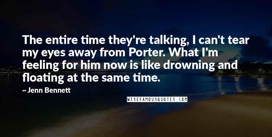 Jenn Bennett Quotes: The entire time they're talking, I can't tear my eyes away from Porter. What I'm feeling for him now is like drowning and floating at the same time.