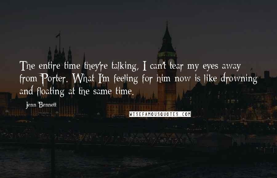 Jenn Bennett Quotes: The entire time they're talking, I can't tear my eyes away from Porter. What I'm feeling for him now is like drowning and floating at the same time.