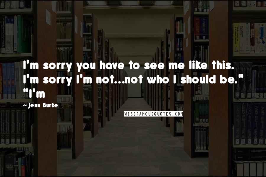 Jenn Burke Quotes: I'm sorry you have to see me like this. I'm sorry I'm not...not who I should be." "I'm