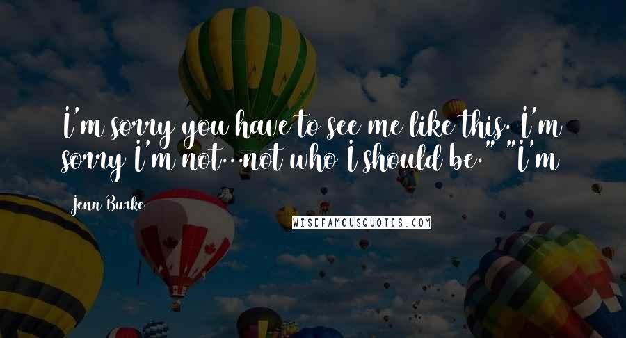 Jenn Burke Quotes: I'm sorry you have to see me like this. I'm sorry I'm not...not who I should be." "I'm