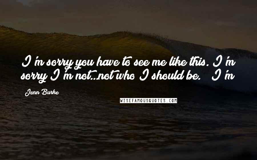 Jenn Burke Quotes: I'm sorry you have to see me like this. I'm sorry I'm not...not who I should be." "I'm