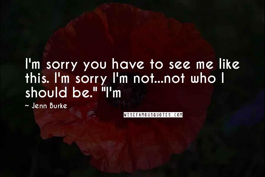 Jenn Burke Quotes: I'm sorry you have to see me like this. I'm sorry I'm not...not who I should be." "I'm
