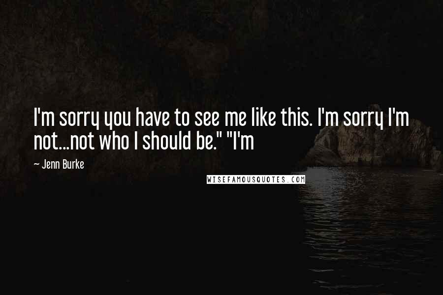 Jenn Burke Quotes: I'm sorry you have to see me like this. I'm sorry I'm not...not who I should be." "I'm