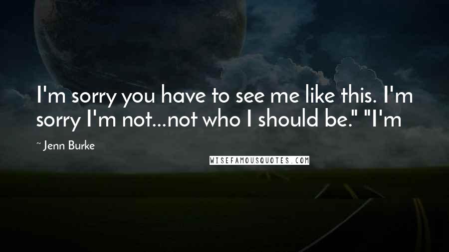 Jenn Burke Quotes: I'm sorry you have to see me like this. I'm sorry I'm not...not who I should be." "I'm