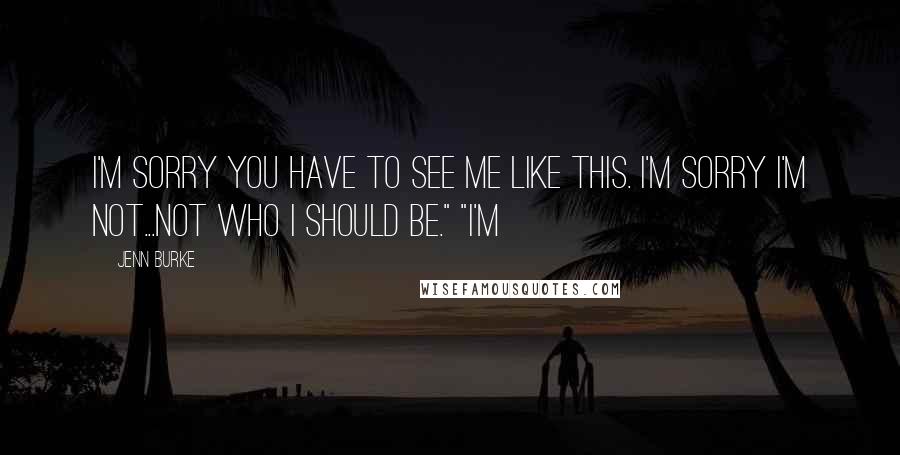 Jenn Burke Quotes: I'm sorry you have to see me like this. I'm sorry I'm not...not who I should be." "I'm