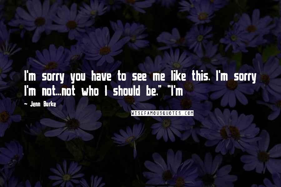 Jenn Burke Quotes: I'm sorry you have to see me like this. I'm sorry I'm not...not who I should be." "I'm
