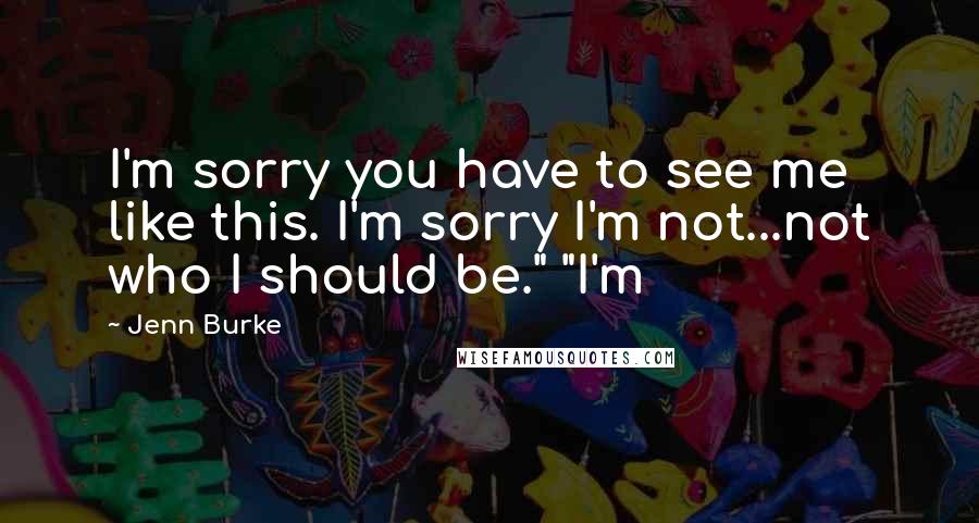 Jenn Burke Quotes: I'm sorry you have to see me like this. I'm sorry I'm not...not who I should be." "I'm