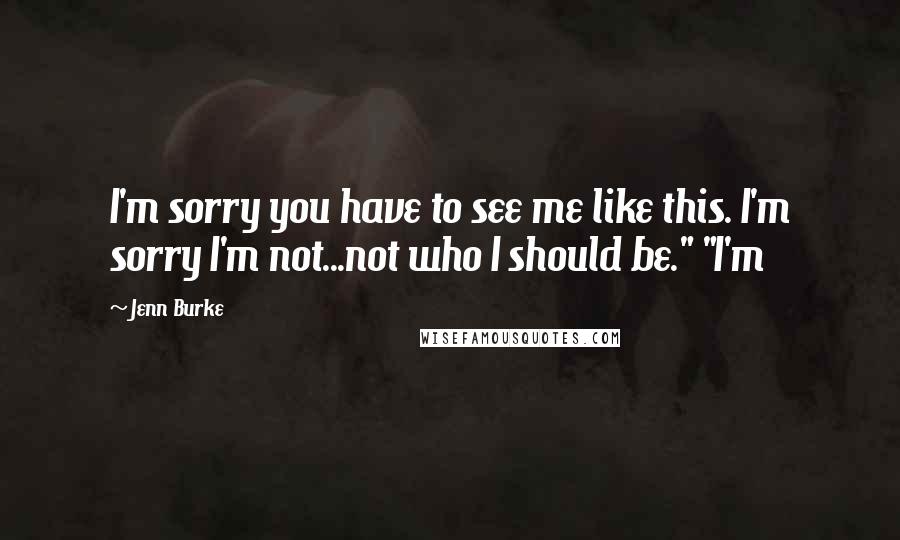 Jenn Burke Quotes: I'm sorry you have to see me like this. I'm sorry I'm not...not who I should be." "I'm