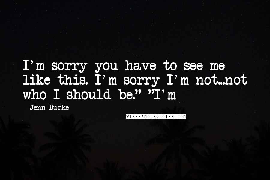 Jenn Burke Quotes: I'm sorry you have to see me like this. I'm sorry I'm not...not who I should be." "I'm