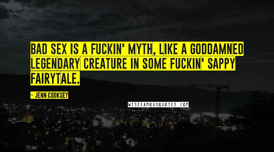 Jenn Cooksey Quotes: Bad sex is a fuckin' myth, like a goddamned legendary creature in some fuckin' sappy fairytale.
