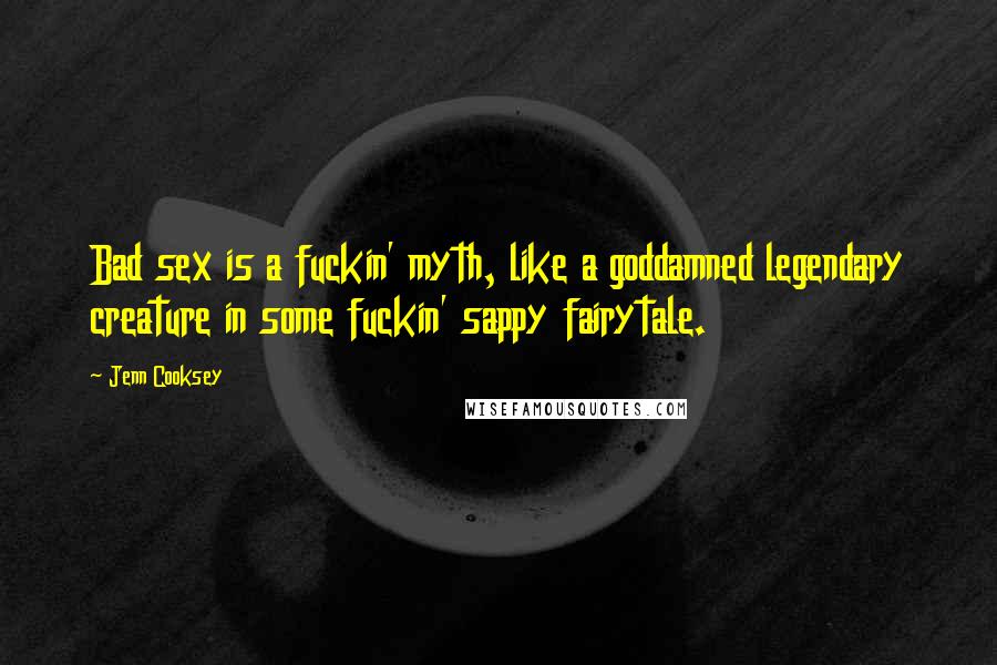 Jenn Cooksey Quotes: Bad sex is a fuckin' myth, like a goddamned legendary creature in some fuckin' sappy fairytale.