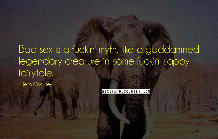 Jenn Cooksey Quotes: Bad sex is a fuckin' myth, like a goddamned legendary creature in some fuckin' sappy fairytale.