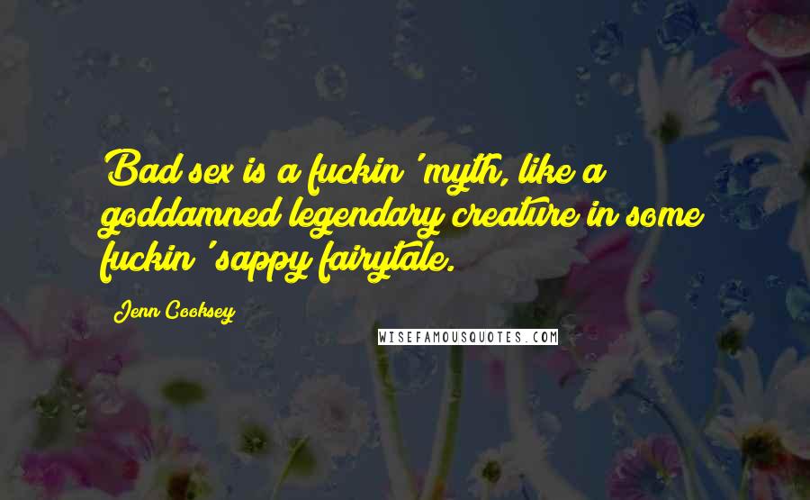 Jenn Cooksey Quotes: Bad sex is a fuckin' myth, like a goddamned legendary creature in some fuckin' sappy fairytale.