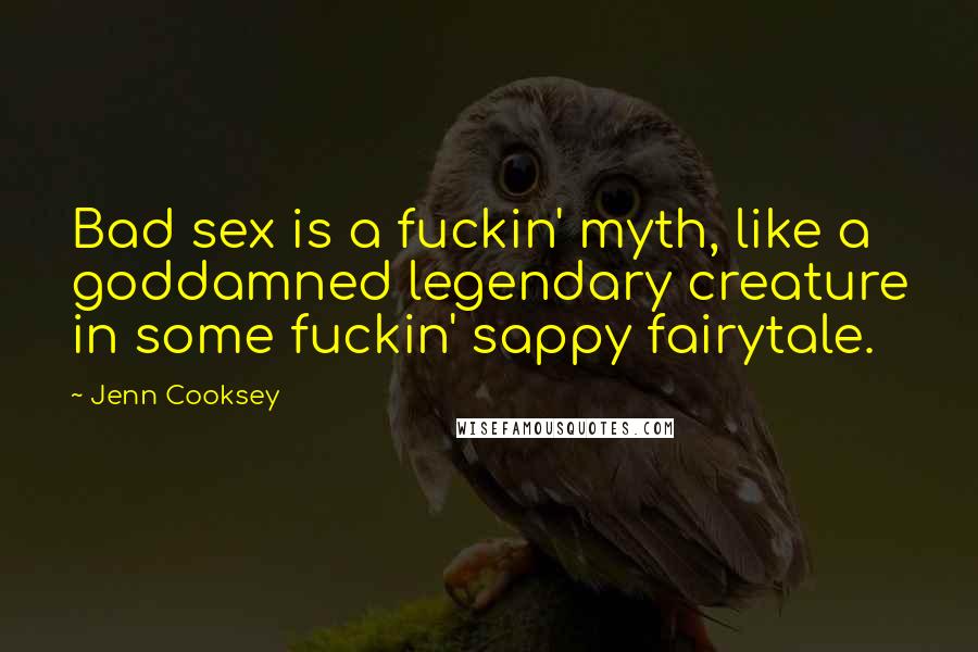 Jenn Cooksey Quotes: Bad sex is a fuckin' myth, like a goddamned legendary creature in some fuckin' sappy fairytale.